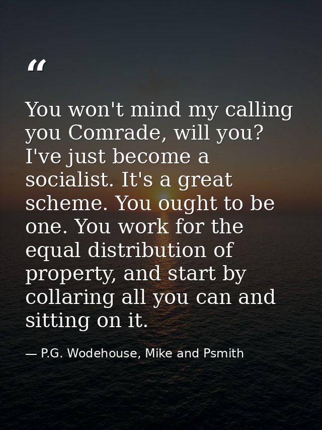 You won't mind my calling you Comrade, will you? I've just become a socialist. It's a great scheme. You ought to be one. — P.G. Wodehouse, Mike and Psmith