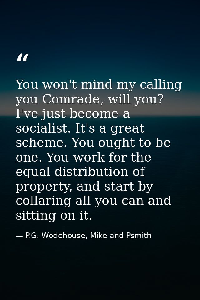 You won't mind my calling you Comrade, will you? I've just become a socialist. It's a great scheme. You ought to be one. — P.G. Wodehouse, Mike and Psmith