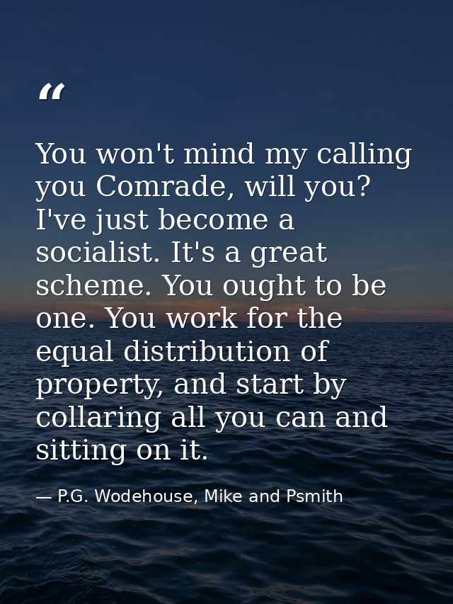 You won't mind my calling you Comrade, will you? I've just become a socialist. It's a great scheme. You ought to be one. — P.G. Wodehouse, Mike and Psmith