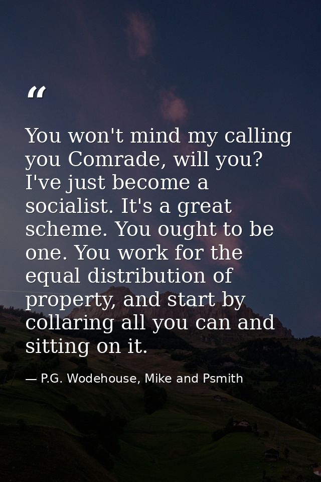 You won't mind my calling you Comrade, will you? I've just become a socialist. It's a great scheme. You ought to be one. — P.G. Wodehouse, Mike and Psmith