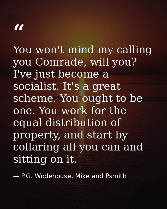 You won't mind my calling you Comrade, will you? I've just become a socialist. It's a great scheme. You ought to be one. — P.G. Wodehouse, Mike and Psmith