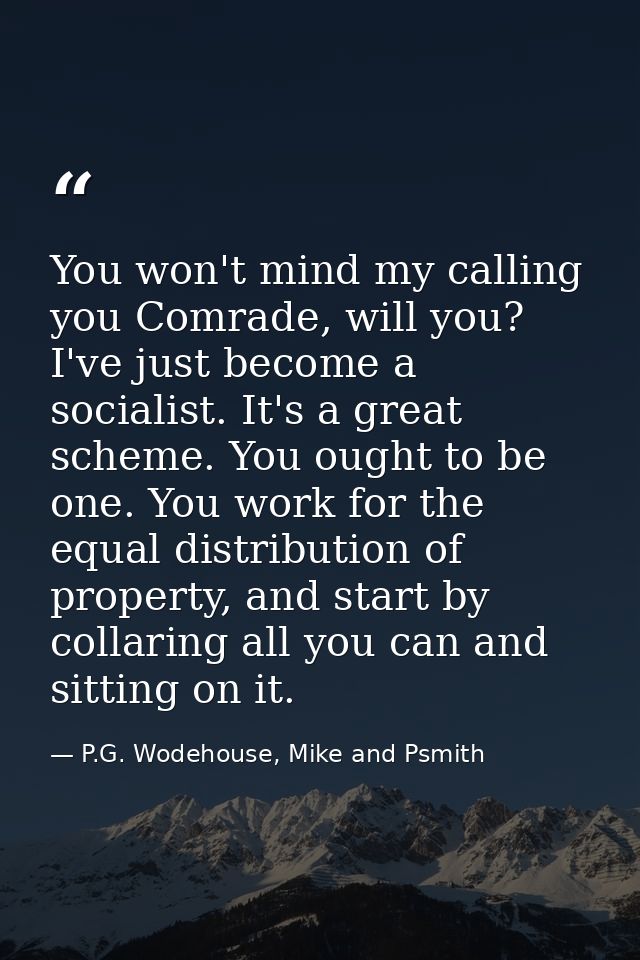 You won't mind my calling you Comrade, will you? I've just become a socialist. It's a great scheme. You ought to be one. — P.G. Wodehouse, Mike and Psmith