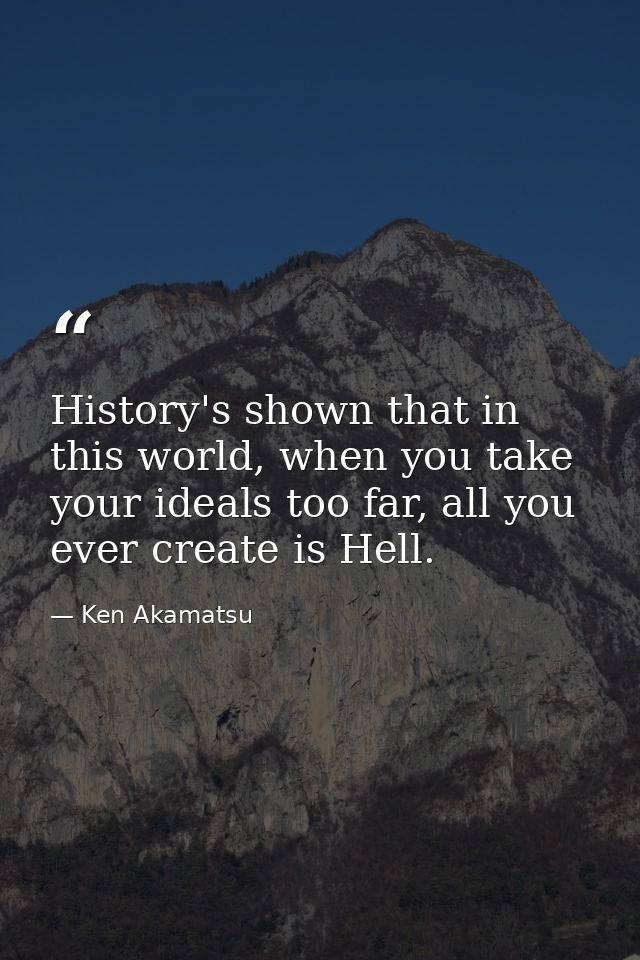 History's shown that in this world, when you take your ideals too far, all you ever create is Hell. — Ken Akamatsu