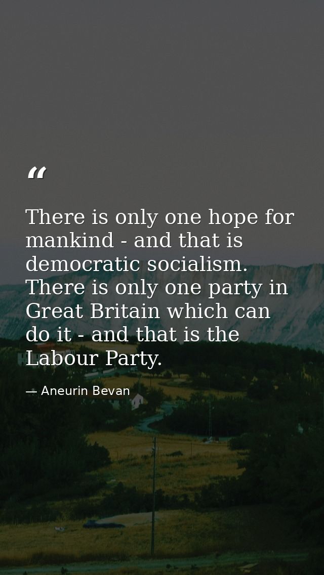 There is only one hope for mankind - and that is democratic socialism. There is only one party in Great Britain which ca — Aneurin Bevan
