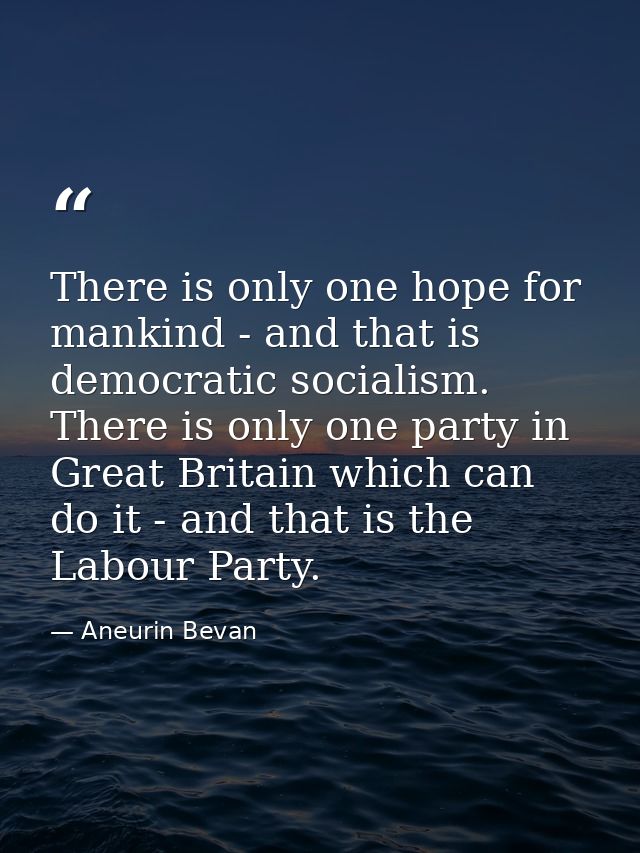 There is only one hope for mankind - and that is democratic socialism. There is only one party in Great Britain which ca — Aneurin Bevan