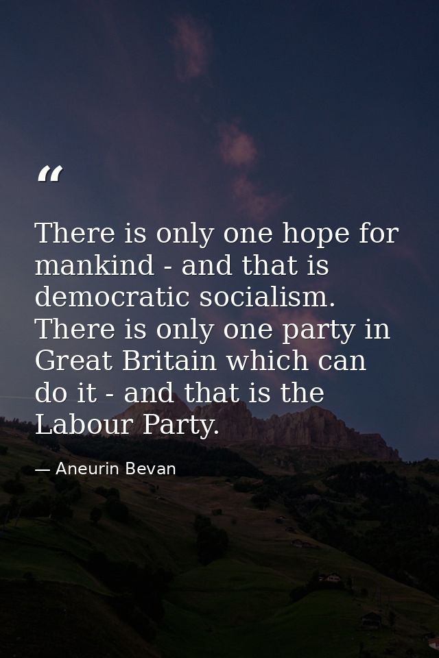 There is only one hope for mankind - and that is democratic socialism. There is only one party in Great Britain which ca — Aneurin Bevan
