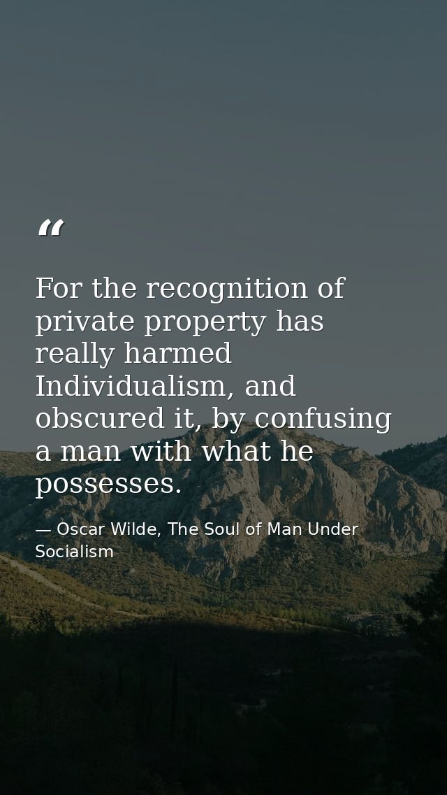 For the recognition of private property has really harmed Individualism, and obscured it, by confusing a man with what h — Oscar Wilde, The Soul of Man Under Socialism