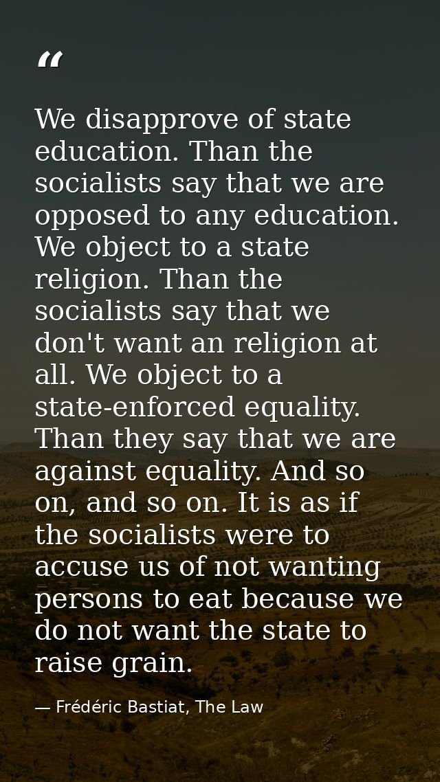 We disapprove of state education. Than the socialists say that we are opposed to any education. We object to a state rel — Frédéric Bastiat, The Law