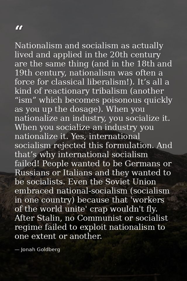 Nationalism and socialism as actually lived and applied in the 20th century are the same thing (and in the 18th and 19th — Jonah Goldberg