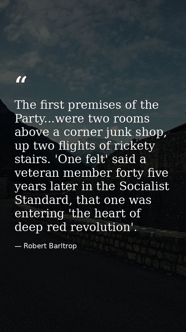 The first premises of the Party...were two rooms above a corner junk shop, up two flights of rickety stairs. 'One felt'  — Robert Barltrop