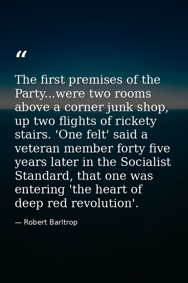 The first premises of the Party...were two rooms above a corner junk shop, up two flights of rickety stairs. 'One felt'  — Robert Barltrop