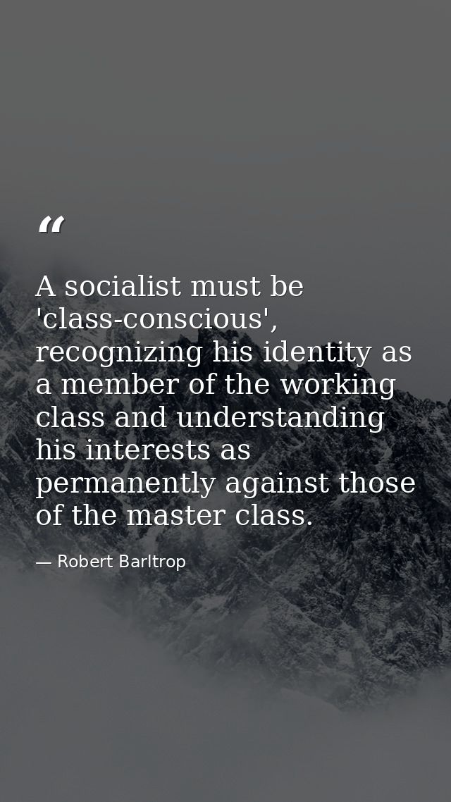 A socialist must be 'class-conscious', recognizing his identity as a member of the working class and understanding his i — Robert Barltrop