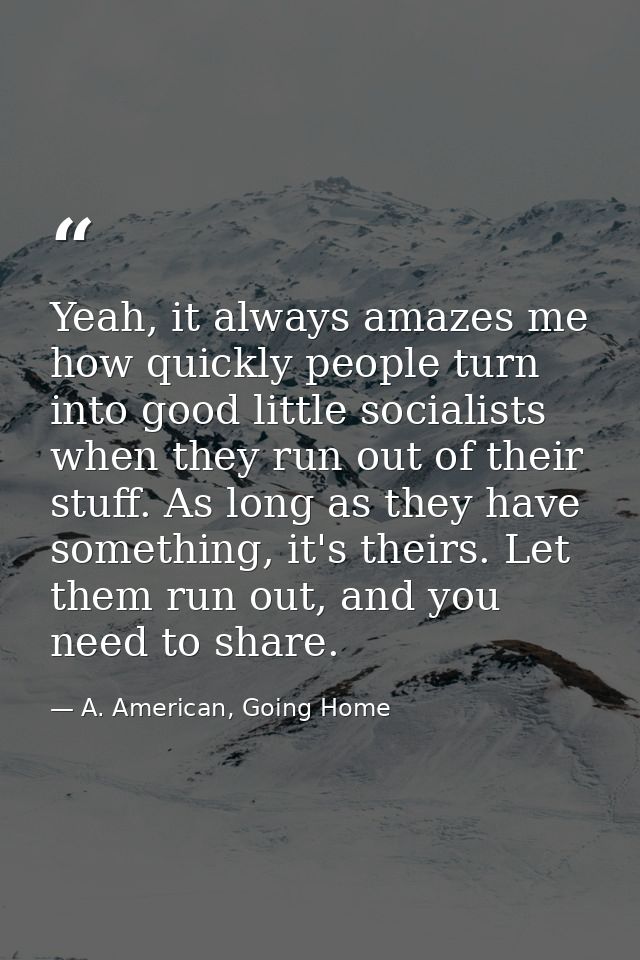Yeah, it always amazes me how quickly people turn into good little socialists when they run out of their stuff. As long  — A. American, Going Home