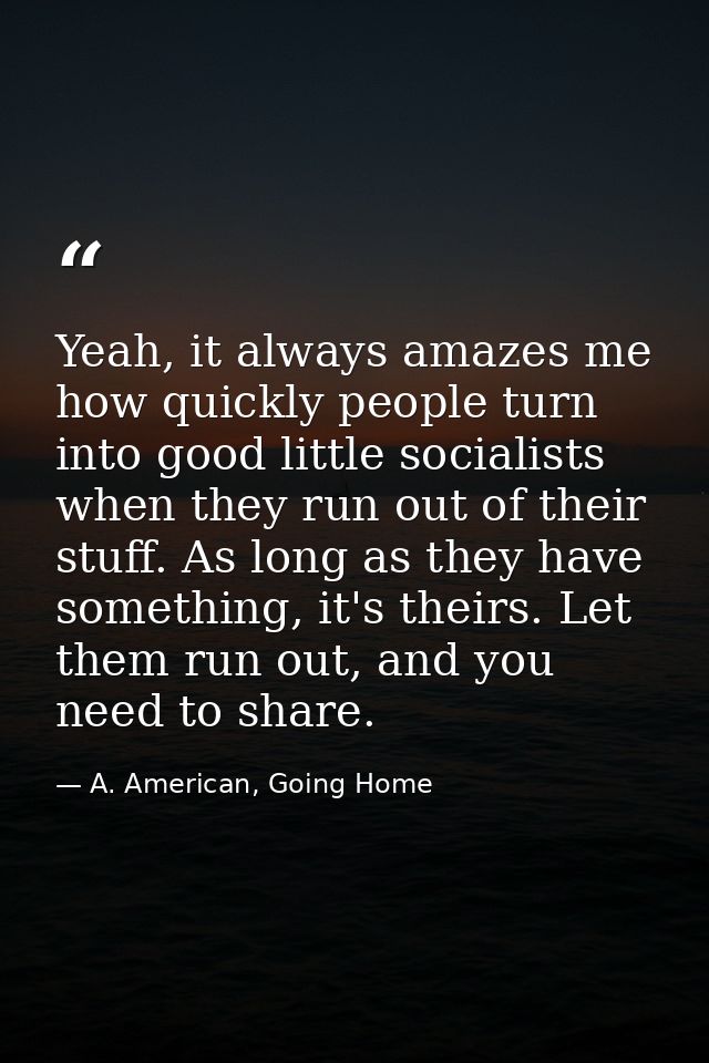 Yeah, it always amazes me how quickly people turn into good little socialists when they run out of their stuff. As long  — A. American, Going Home