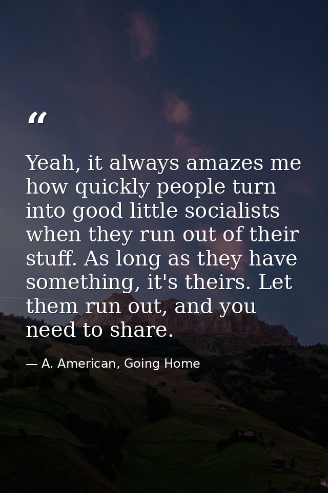 Yeah, it always amazes me how quickly people turn into good little socialists when they run out of their stuff. As long  — A. American, Going Home
