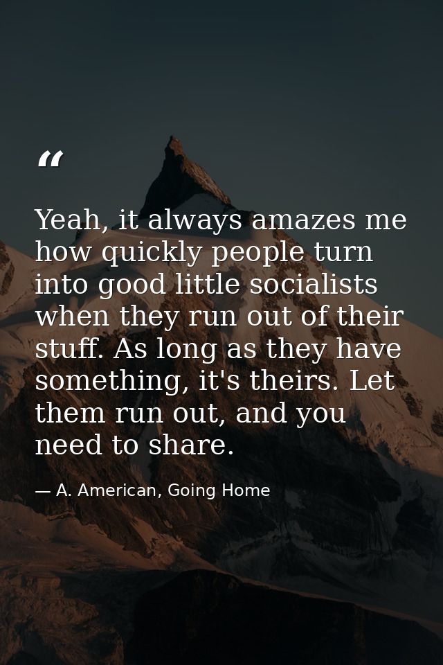 Yeah, it always amazes me how quickly people turn into good little socialists when they run out of their stuff. As long  — A. American, Going Home