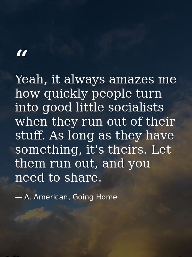 Yeah, it always amazes me how quickly people turn into good little socialists when they run out of their stuff. As long  — A. American, Going Home