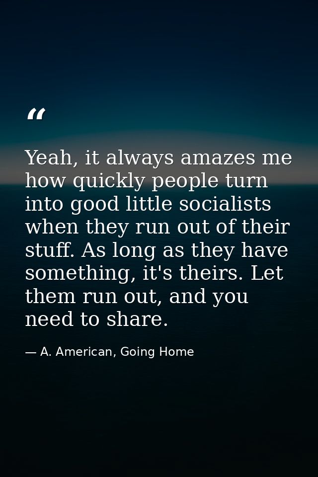 Yeah, it always amazes me how quickly people turn into good little socialists when they run out of their stuff. As long  — A. American, Going Home