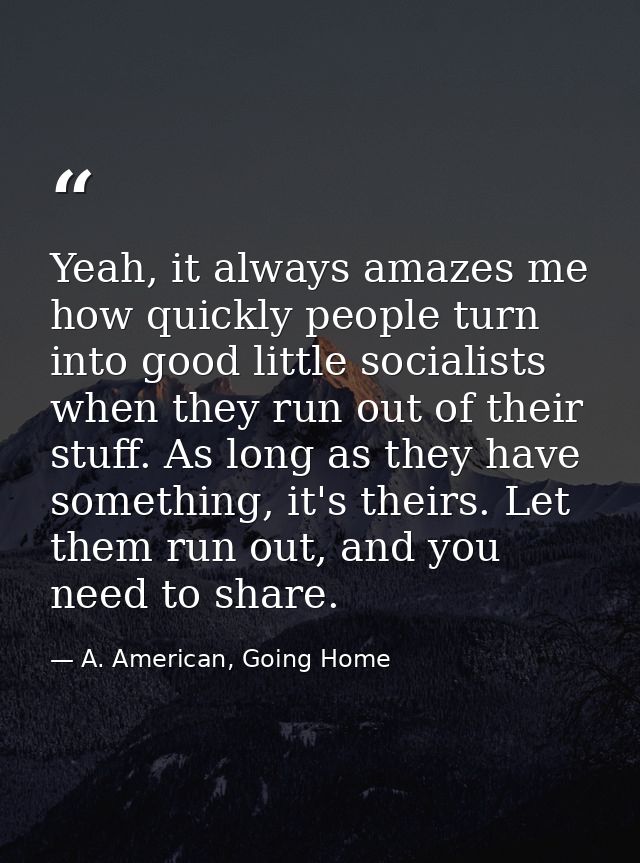 Yeah, it always amazes me how quickly people turn into good little socialists when they run out of their stuff. As long  — A. American, Going Home