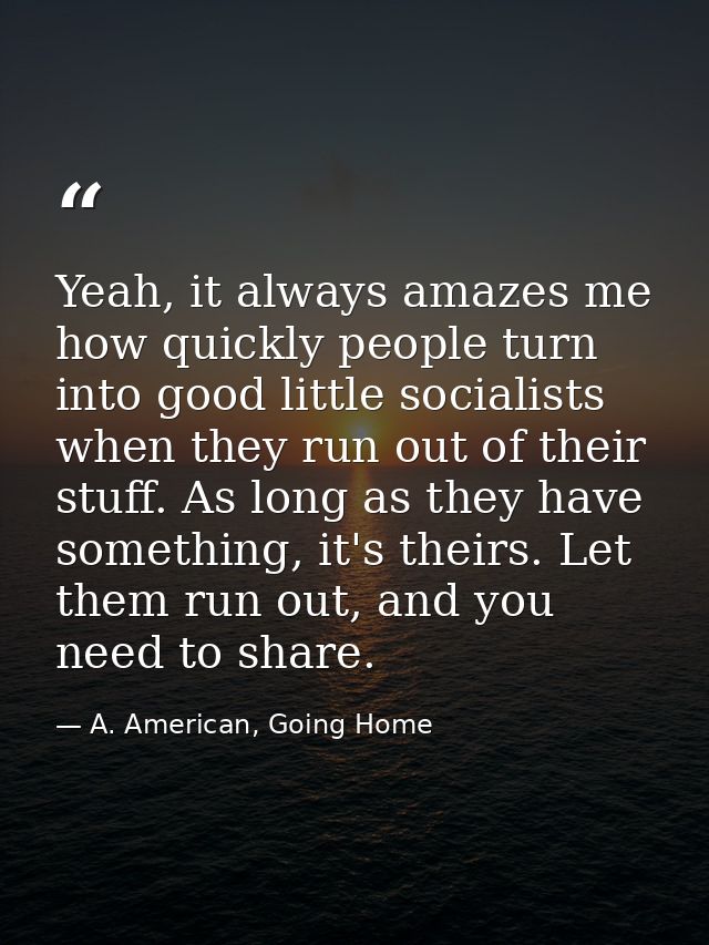 Yeah, it always amazes me how quickly people turn into good little socialists when they run out of their stuff. As long  — A. American, Going Home