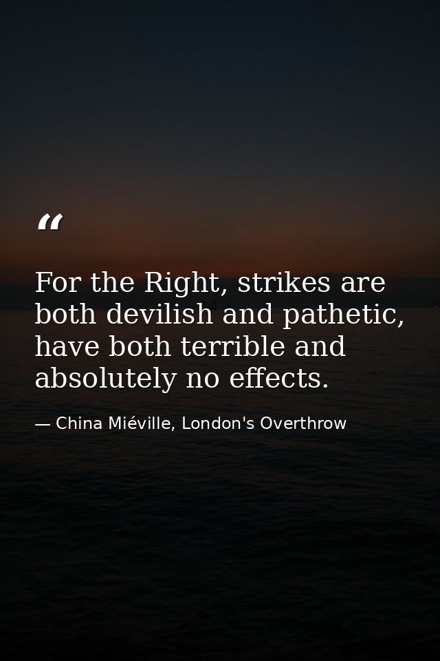 For the Right, strikes are both devilish and pathetic, have both terrible and absolutely no effects. — China Miéville, London's Overthrow