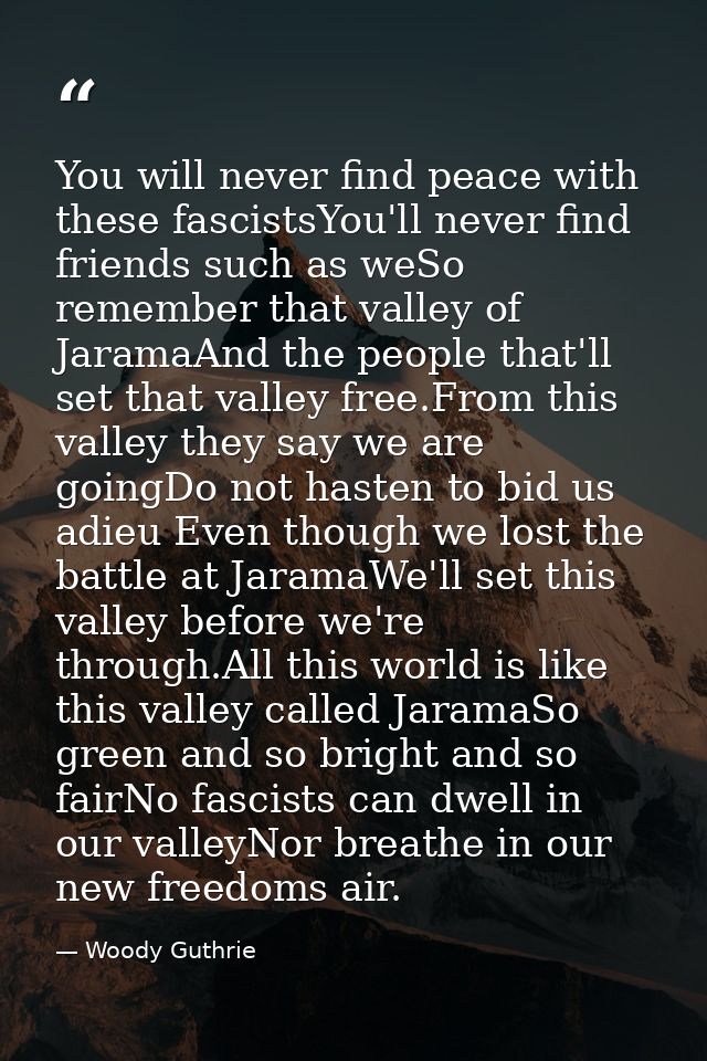 You will never find peace with these fascistsYou'll never find friends such as weSo remember that valley of JaramaAnd th — Woody Guthrie