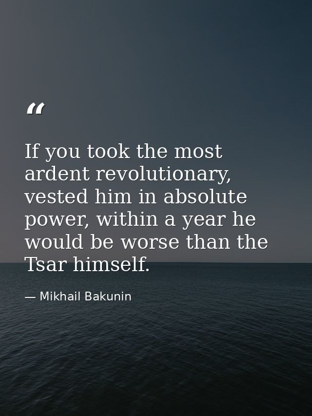 If you took the most ardent revolutionary, vested him in absolute power, within a year he would be worse than the Tsar h — Mikhail Bakunin