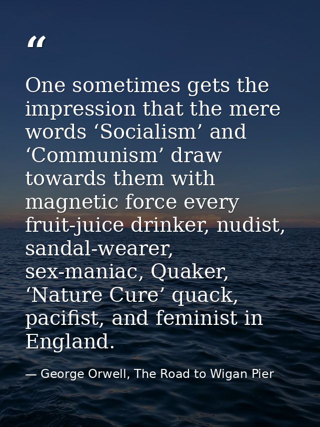 One sometimes gets the impression that the mere words ‘Socialism’ and ‘Communism’ draw towards them with magnetic force  — George Orwell, The Road to Wigan Pier