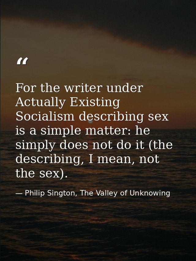 For the writer under Actually Existing Socialism describing sex is a simple matter: he simply does not do it (the descri — Philip Sington, The Valley of Unknowing