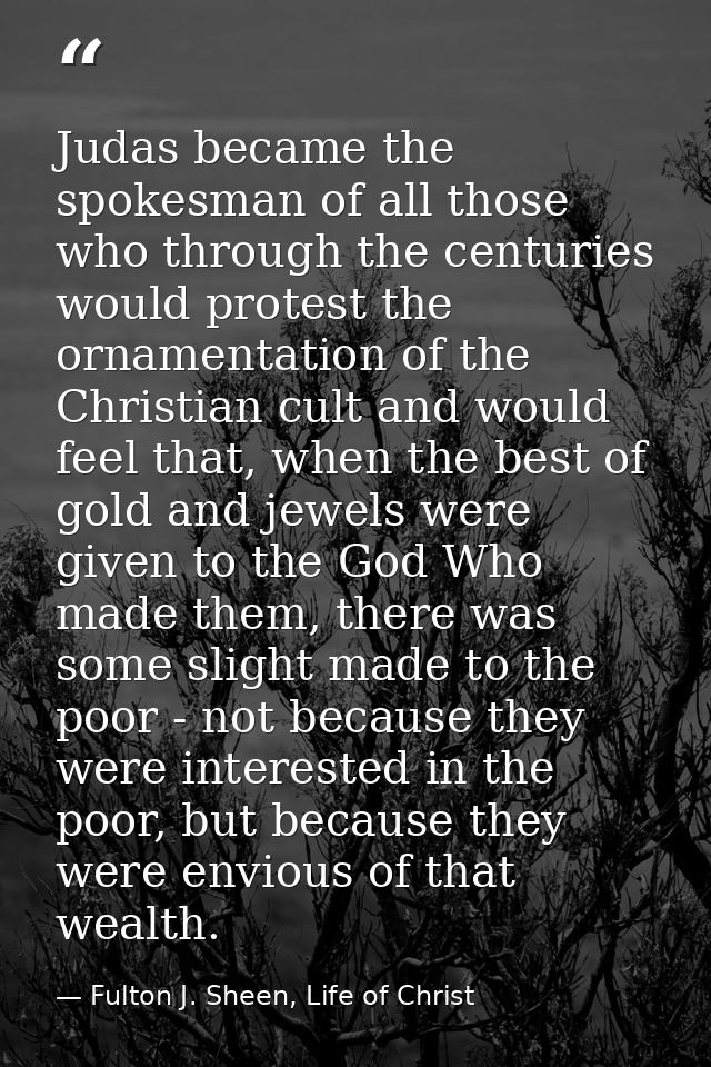 Judas became the spokesman of all those who through the centuries would protest the ornamentation of the Christian cult  — Fulton J. Sheen, Life of Christ