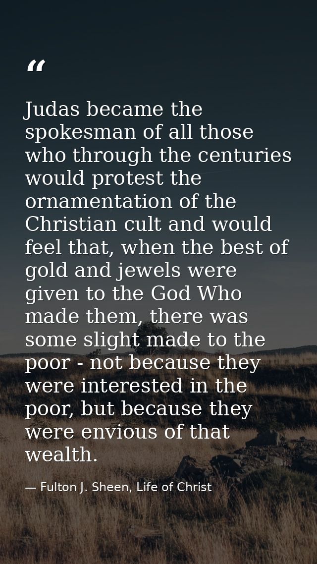 Judas became the spokesman of all those who through the centuries would protest the ornamentation of the Christian cult  — Fulton J. Sheen, Life of Christ