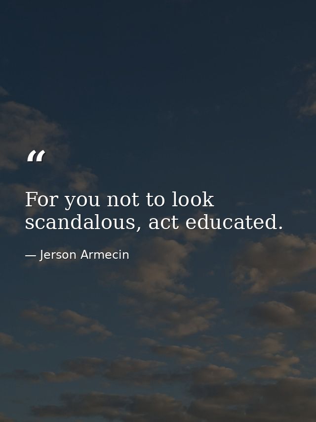 For you not to look scandalous, act educated. — Jerson Armecin