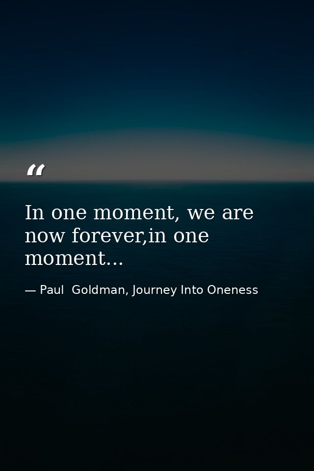 In one moment, we are now forever,in one moment... — Paul  Goldman, Journey Into Oneness