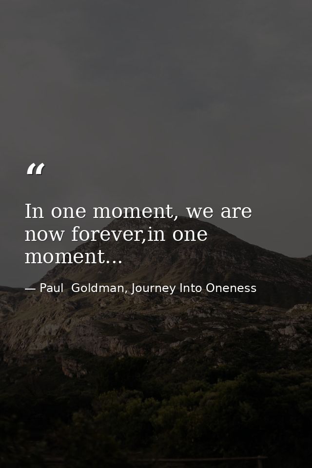 In one moment, we are now forever,in one moment... — Paul  Goldman, Journey Into Oneness