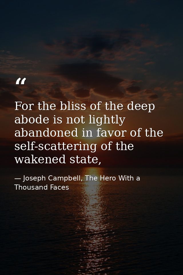 For the bliss of the deep abode is not lightly abandoned in favor of the self-scattering of the wakened state, — Joseph Campbell, The Hero With a Thousand Faces