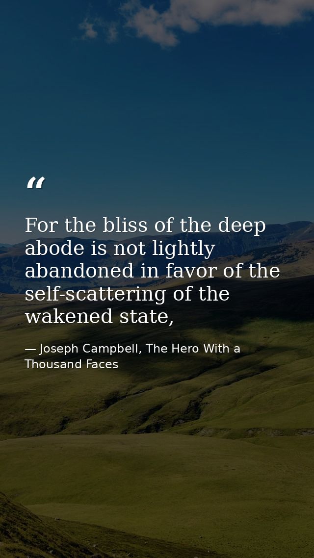 For the bliss of the deep abode is not lightly abandoned in favor of the self-scattering of the wakened state, — Joseph Campbell, The Hero With a Thousand Faces