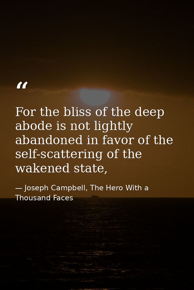 For the bliss of the deep abode is not lightly abandoned in favor of the self-scattering of the wakened state, — Joseph Campbell, The Hero With a Thousand Faces
