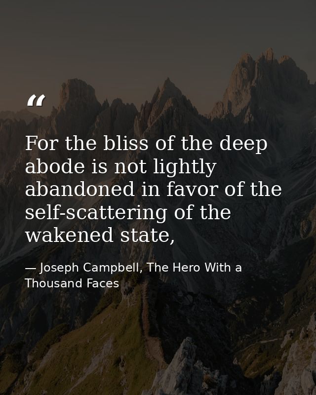 For the bliss of the deep abode is not lightly abandoned in favor of the self-scattering of the wakened state, — Joseph Campbell, The Hero With a Thousand Faces