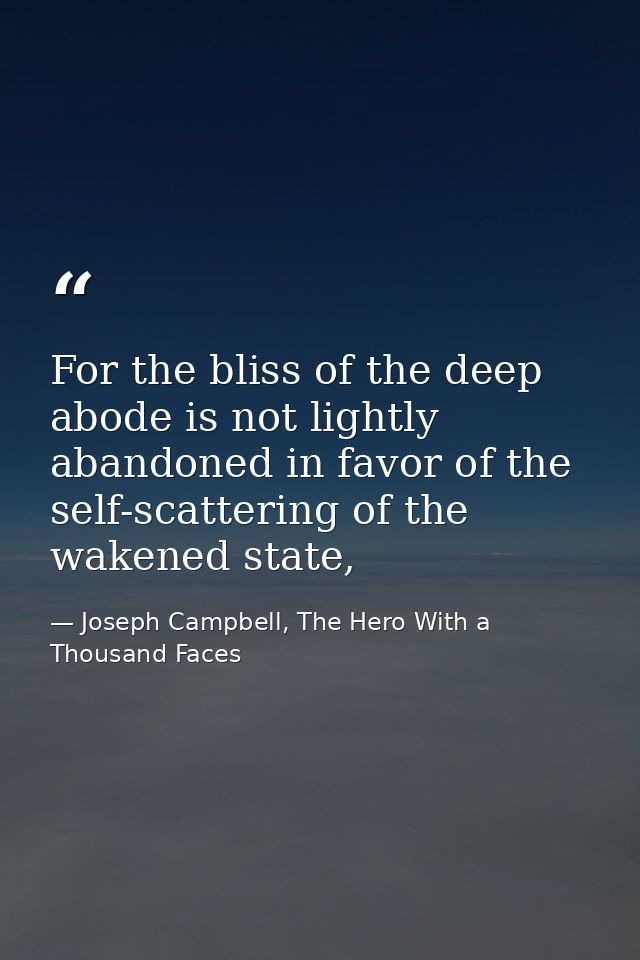 For the bliss of the deep abode is not lightly abandoned in favor of the self-scattering of the wakened state, — Joseph Campbell, The Hero With a Thousand Faces