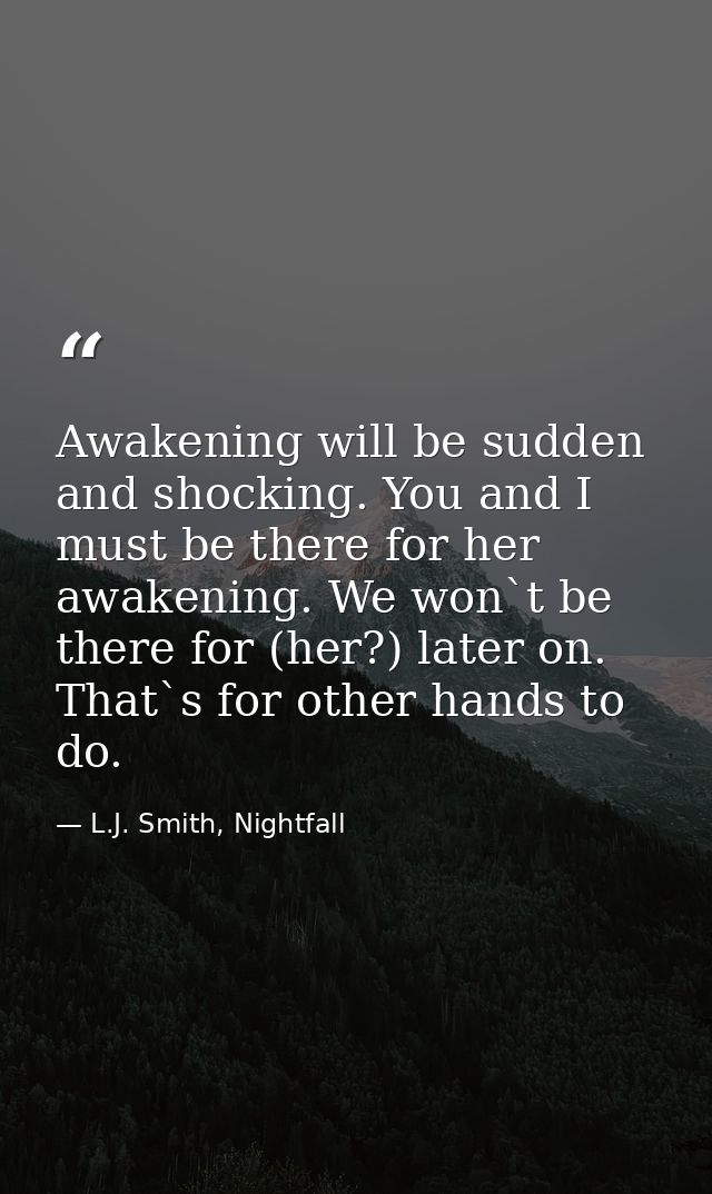 Awakening will be sudden and shocking. You and I must be there for her awakening. We won`t be there for (her?) later on. — L.J. Smith, Nightfall