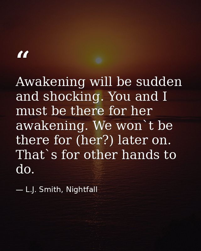 Awakening will be sudden and shocking. You and I must be there for her awakening. We won`t be there for (her?) later on. — L.J. Smith, Nightfall
