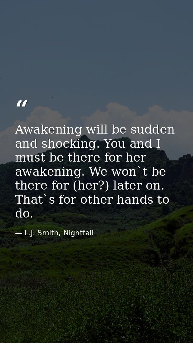 Awakening will be sudden and shocking. You and I must be there for her awakening. We won`t be there for (her?) later on. — L.J. Smith, Nightfall