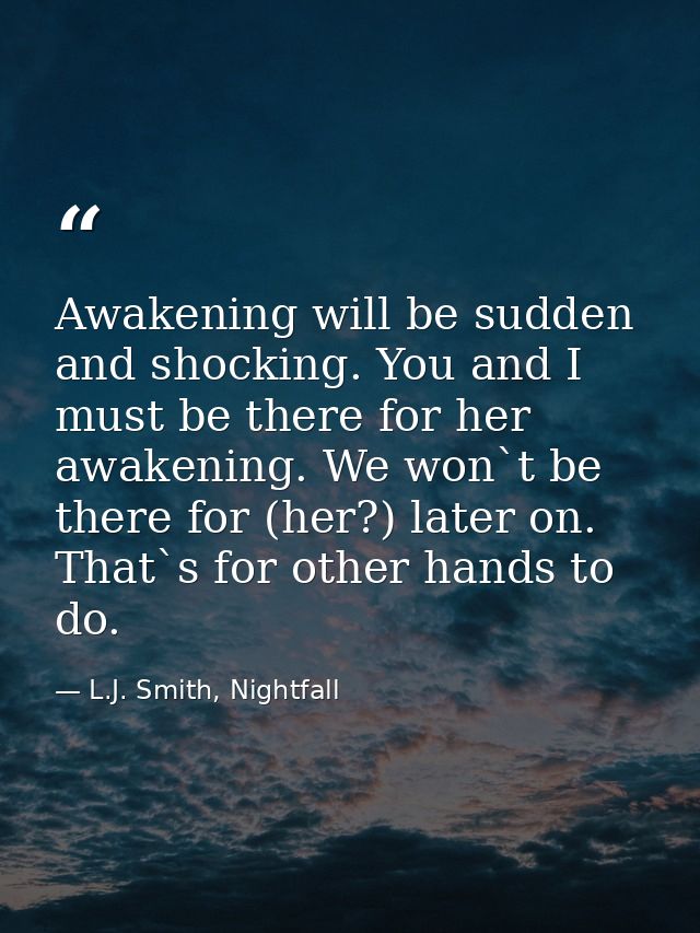 Awakening will be sudden and shocking. You and I must be there for her awakening. We won`t be there for (her?) later on. — L.J. Smith, Nightfall
