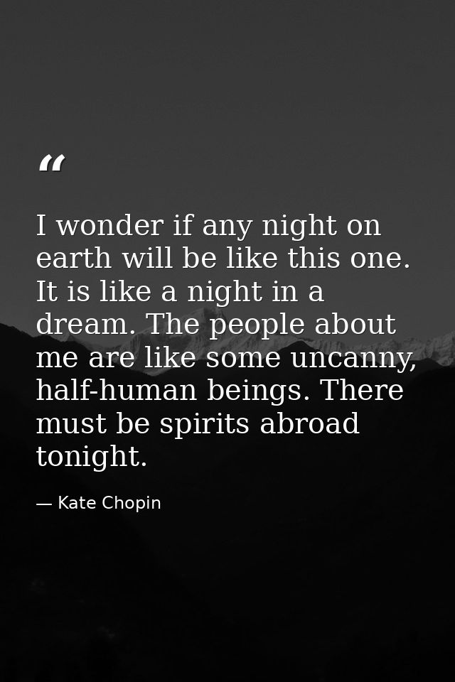 I wonder if any night on earth will be like this one. It is like a night in a dream. The people about me are like some u — Kate Chopin