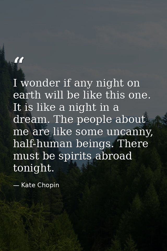 I wonder if any night on earth will be like this one. It is like a night in a dream. The people about me are like some u — Kate Chopin