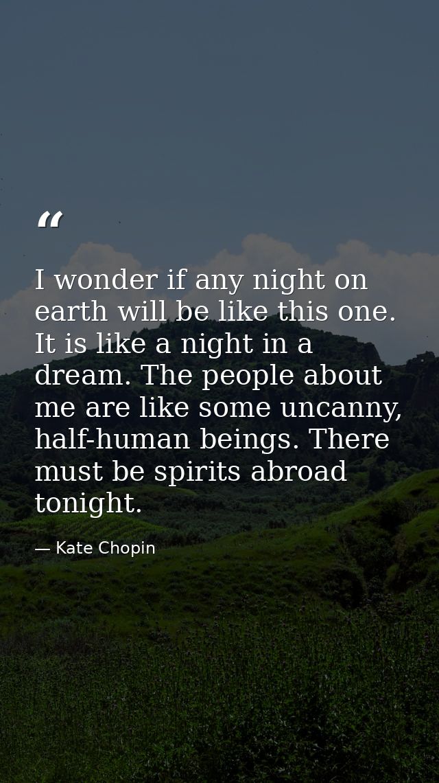 I wonder if any night on earth will be like this one. It is like a night in a dream. The people about me are like some u — Kate Chopin