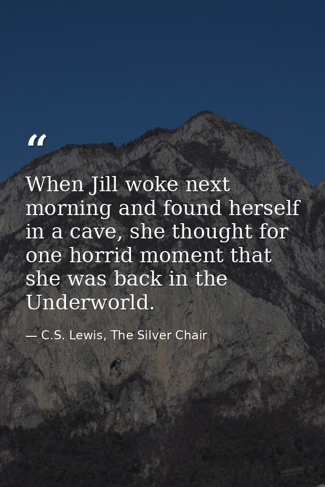 When Jill woke next morning and found herself in a cave, she thought for one horrid moment that she was back in the Unde — C.S. Lewis, The Silver Chair