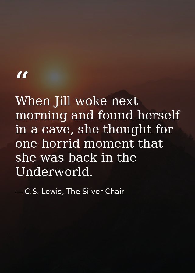 When Jill woke next morning and found herself in a cave, she thought for one horrid moment that she was back in the Unde — C.S. Lewis, The Silver Chair
