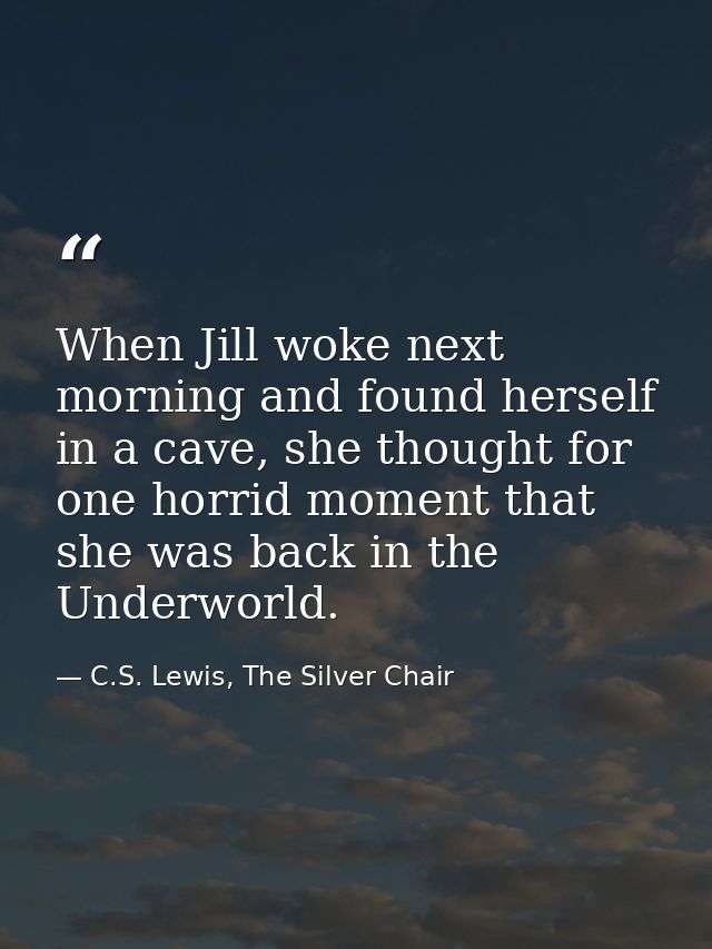 When Jill woke next morning and found herself in a cave, she thought for one horrid moment that she was back in the Unde — C.S. Lewis, The Silver Chair