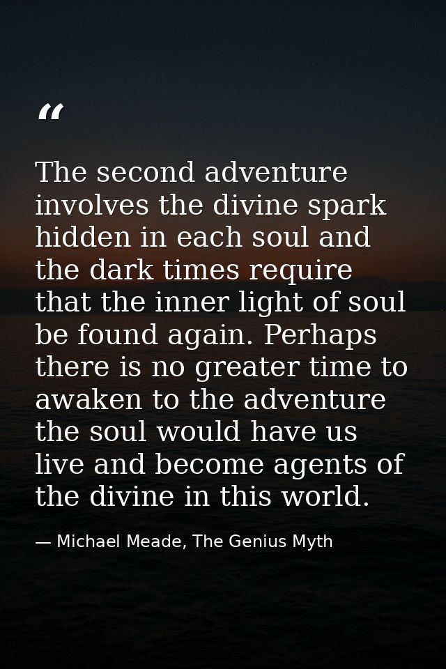 The second adventure involves the divine spark hidden in each soul and the dark times require that the inner light of so — Michael Meade, The Genius Myth